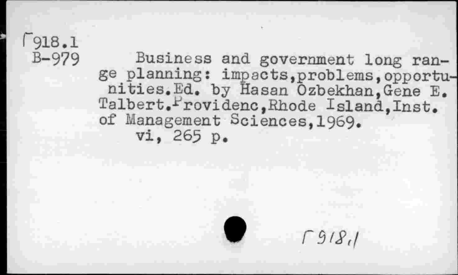 ﻿r 918.1
B-979 Business and government long range planning : impacts,problems,opportu ni ties. Ed. by Hasan Ozbekhan,Gene E. Talbert.rrovidenc,Rhode Island,Inst.
of Management Sciences,1969. vi, 265 p.
PM/